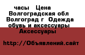 часы › Цена ­ 850 - Волгоградская обл., Волгоград г. Одежда, обувь и аксессуары » Аксессуары   